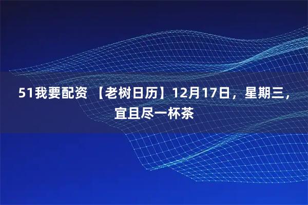51我要配资 【老树日历】12月17日,星期三,宜且尽一杯茶