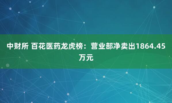 中财所 百花医药龙虎榜：营业部净卖出1864.45万元