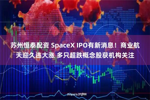 苏州恒泰配资 SpaceX IPO有新消息！商业航天迎久违大涨 多只超跌概念股获机构关注