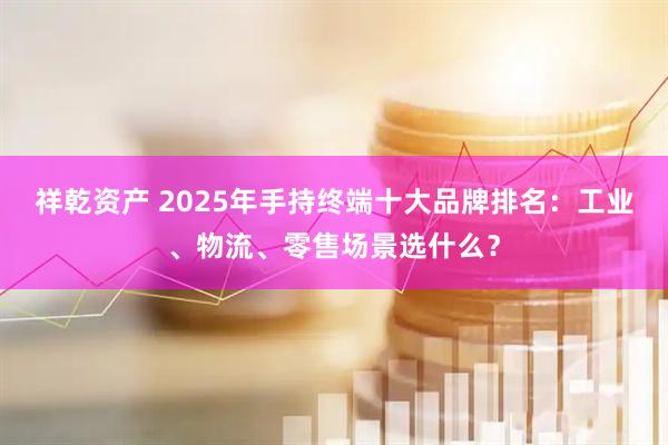 祥乾资产 2025年手持终端十大品牌排名：工业、物流、零售场景选什么？