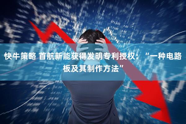 快牛策略 首航新能获得发明专利授权：“一种电路板及其制作方法”