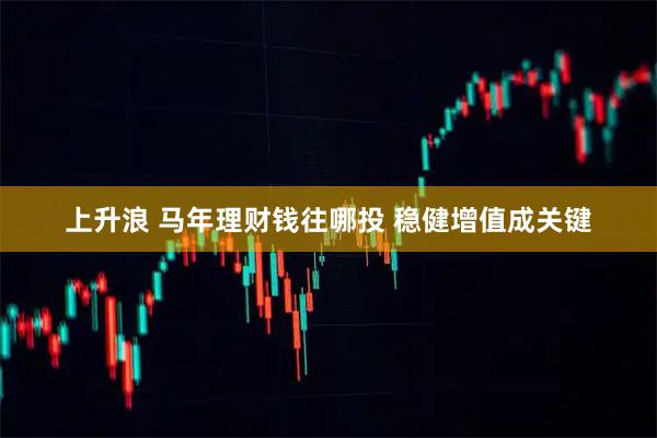 上升浪 马年理财钱往哪投 稳健增值成关键