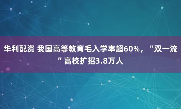 华利配资 我国高等教育毛入学率超60%，“双一流”高校扩招3.8万人