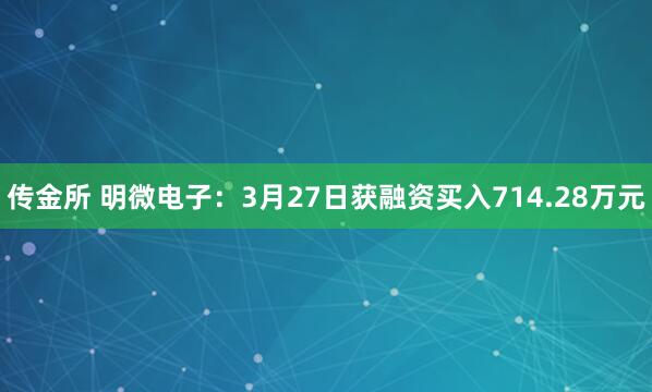 传金所 明微电子：3月27日获融资买入714.28万元