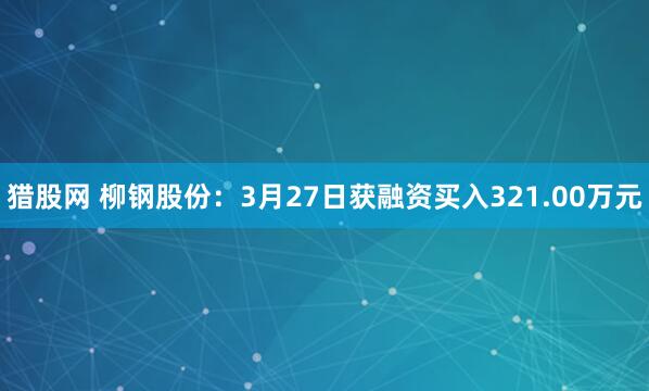 猎股网 柳钢股份：3月27日获融资买入321.00万元