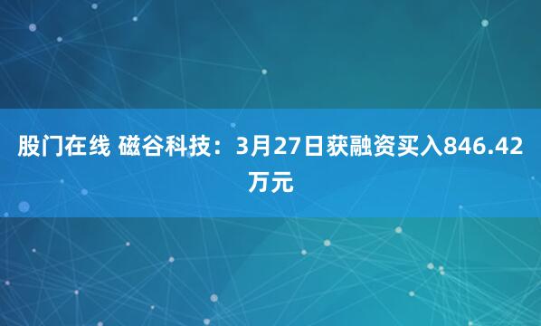 股门在线 磁谷科技:3月27日获融资买入846.42万元