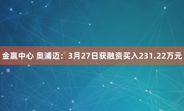 金赢中心 奥浦迈：3月27日获融资买入231.22万元