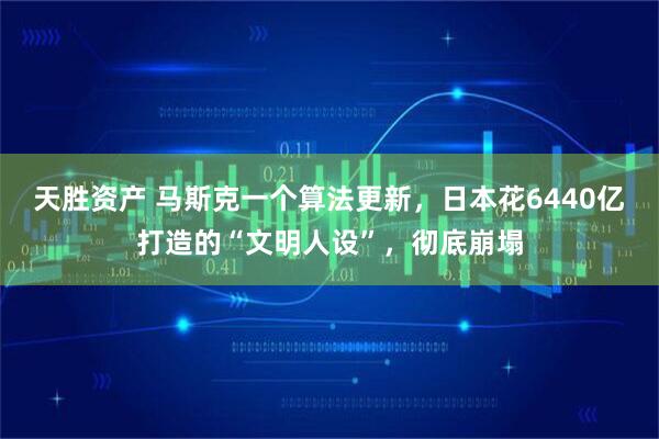 天胜资产 马斯克一个算法更新，日本花6440亿打造的“文明人设”，彻底崩塌