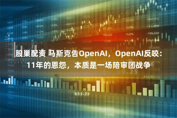 股巢配资 马斯克告OpenAI，OpenAI反咬：11年的恩怨，本质是一场陪审团战争
