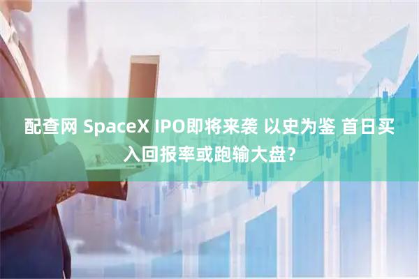 配查网 SpaceX IPO即将来袭 以史为鉴 首日买入回报率或跑输大盘?