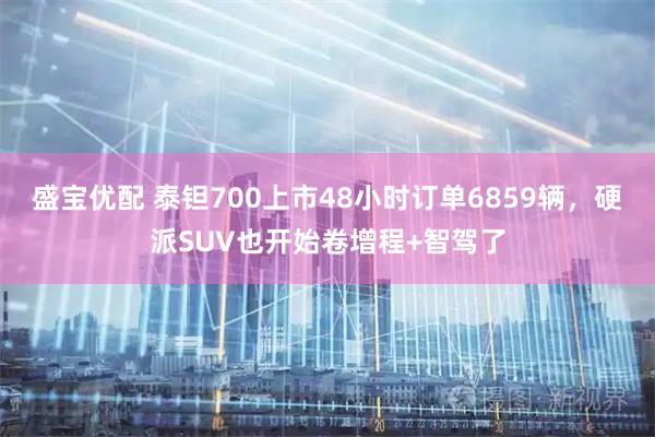 盛宝优配 泰钽700上市48小时订单6859辆，硬派SUV也开始卷增程+智驾了