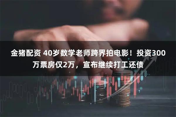 金猪配资 40岁数学老师跨界拍电影！投资300万票房仅2万，宣布继续打工还债