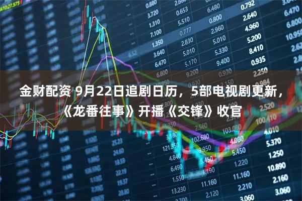 金财配资 9月22日追剧日历，5部电视剧更新，《龙番往事》开播《交锋》收官